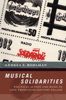 Musical Solidarities : Political Action and Music in Late Twentieth-Century Poland