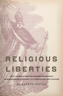 Religious Liberties : Anti-Catholicism and Liberal Democracy in Nineteenth-Century U.S. Literature and Culture