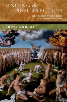 Singing the Resurrection : Body, Community, and Belief in Reformation Europe