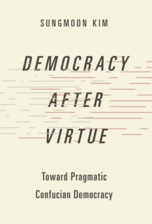 Democracy after Virtue : Toward Pragmatic Confucian Democracy