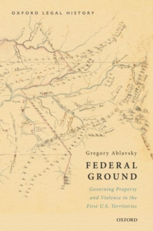 Federal Ground : Governing Property and Violence in the First U.S. Territories