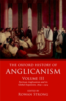 The Oxford History of Anglicanism, Volume III : Partisan Anglicanism and its Global Expansion 1829-c. 1914
