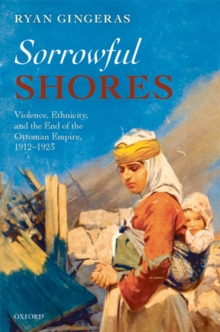 Sorrowful Shores : Violence, Ethnicity, and the End of the Ottoman Empire 1912-1923