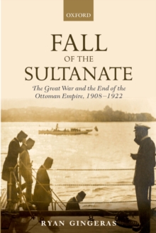 Fall of the Sultanate : The Great War and the End of the Ottoman Empire 1908-1922