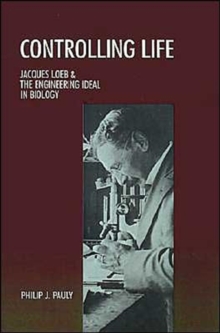 Controlling Life : Jacques Loeb and the Engineering Ideal in Biology