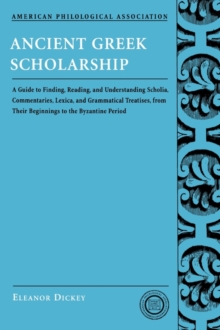 Ancient Greek Scholarship : A Guide to Finding, Reading, and Understanding Scholia, Commentaries, Lexica, and Grammatical Treatises, from Their Beginnings to the Byzantine Period