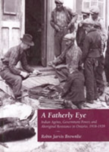 A Fatherly Eye : Indian Agents, Government Power, and Aboriginal Resistance in Ontario, 1918-1939
