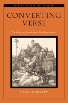 Converting Verse : The Poetics of Asceticism in Late Roman Gaul