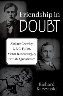 Friendship in Doubt : Aleister Crowley, J. F. C. Fuller, Victor B. Neuburg, and British Agnosticism