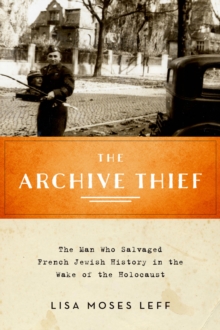 The Archive Thief : The Man Who Salvaged French Jewish History in the Wake of the Holocaust