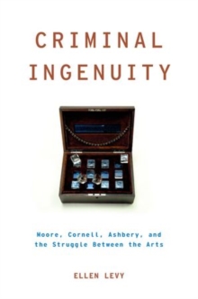 Criminal Ingenuity : Moore, Cornell, Ashbery, and the Struggle Between the Arts