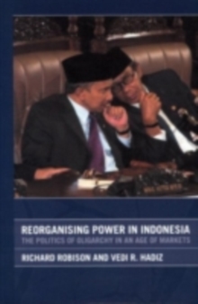 Reorganising Power in Indonesia : The Politics of Oligarchy in an Age of Markets