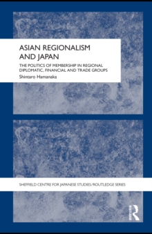 Asian Regionalism and Japan : The Politics of Membership in Regional Diplomatic, Financial and Trade Groups