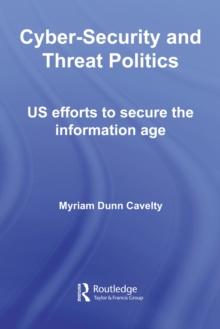 Cyber-Security and Threat Politics : US Efforts to Secure the Information Age