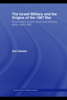 The Israeli Military and the Origins of the 1967 War : Government, Armed Forces and Defence Policy 1963-67