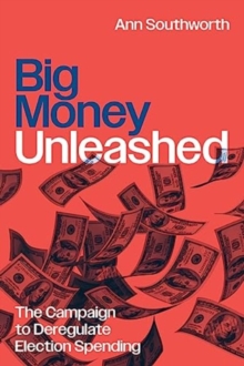 Big Money Unleashed : The Campaign to Deregulate Election Spending