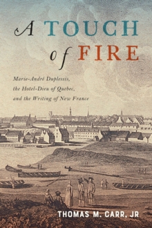 A Touch of Fire : Marie-Andre Duplessis, the Hotel-Dieu of Quebec, and the Writing of New France