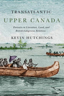Transatlantic Upper Canada : Portraits in Literature, Land, and British-Indigenous Relations