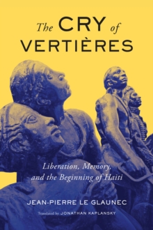 The Cry of Vertieres : Liberation, Memory, and the Beginning of Haiti