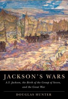 Jackson's Wars : A.Y. Jackson, the Birth of the Group of Seven, and the Great War