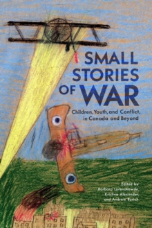 Small Stories of War : Children, Youth, and Conflict in Canada and Beyond