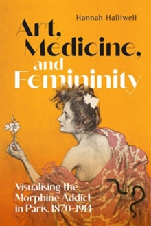 Art, Medicine, and Femininity : Visualising the Morphine Addict in Paris, 1870–1914