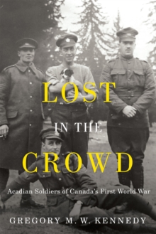 Lost in the Crowd : Acadian Soldiers of Canada's First World War