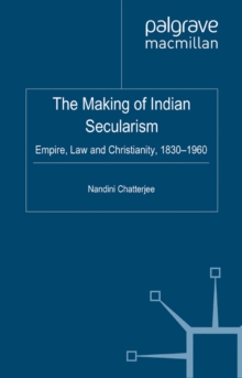 The Making of Indian Secularism : Empire, Law and Christianity, 1830-1960