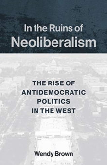 In the Ruins of Neoliberalism : The Rise of Antidemocratic Politics in the West
