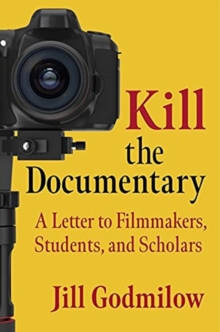 Kill the Documentary : A Letter to Filmmakers, Students, and Scholars
