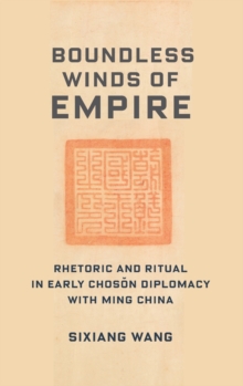 Boundless Winds of Empire : Rhetoric and Ritual in Early Choson Diplomacy with Ming China