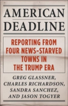 American Deadline : Reporting from Four News-Starved Towns in the Trump Era