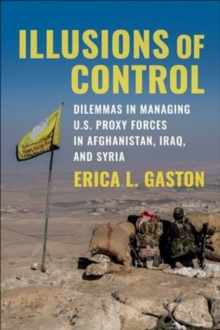 Illusions of Control : Dilemmas in Managing U.S. Proxy Forces in Afghanistan, Iraq, and Syria