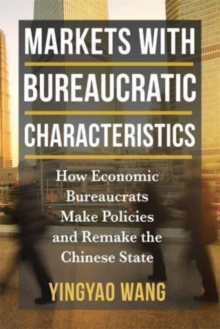 Markets with Bureaucratic Characteristics : How Economic Bureaucrats Make Policies and Remake the Chinese State