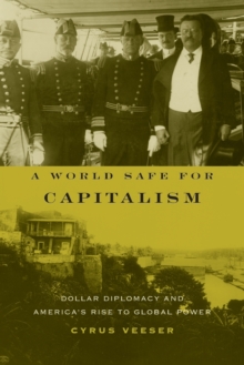A World Safe for Capitalism : Dollar Diplomacy and America's Rise to Global Power