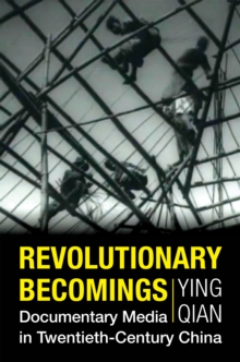 Revolutionary Becomings : Documentary Media in Twentieth-Century China