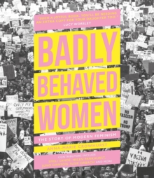 Badly Behaved Women : The Story of Modern Feminism