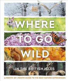 Where to Go Wild in the British Isles : A Month-by-Month Guide to the Best Nature Experiences