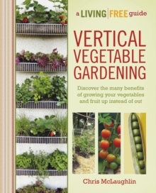 Vertical Vegetable Gardening : Discover the Many Benefits of Growing Your Vegetables and Fruit Up Instead of Out
