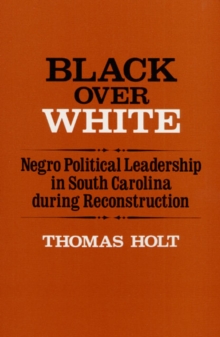 Black Over White : Negro Political Leadership in South Carolina during Reconstruction