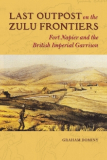 Last Outpost on the Zulu Frontiers : Fort Napier and the British Imperial Garrison
