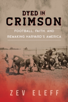 Dyed in Crimson : Football, Faith, and Remaking Harvard's America