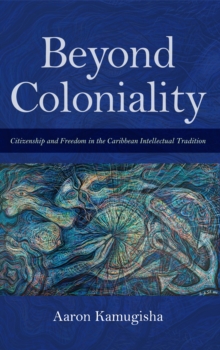 Beyond Coloniality : Citizenship and Freedom in the Caribbean Intellectual Tradition