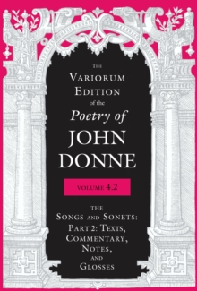 The Variorum Edition of the Poetry of John Donne, Volume 4.2 : The Songs and Sonets: Part 2: Texts, Commentary, Notes, and Glosses