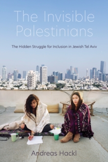 The Invisible Palestinians : The Hidden Struggle for Inclusion in Jewish Tel Aviv