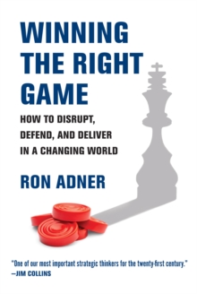Winning the Right Game : How to Disrupt, Defend, and Deliver in a Changing World