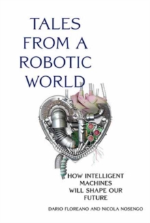 Tales from a Robotic World : How Intelligent Machines Will Shape Our Future