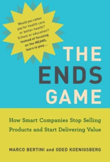 The Ends Game : How Smart Companies Stop Selling Products and Start Delivering Value