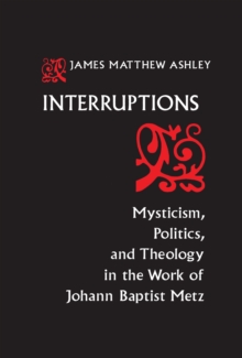 Interruptions : Mysticism, Politics, and Theology in the Work of Johann Baptist Metz