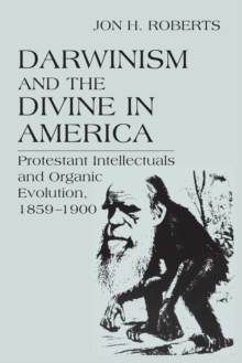 Darwinism and the Divine in America : Protestant Intellectuals and Organic Evolution, 1859–1900